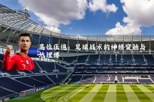 高位压迫:足球战术的神经突触与地理博弈