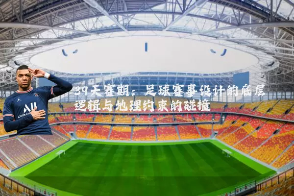 39天赛期:足球赛事设计的底层逻辑与地理约束的碰撞