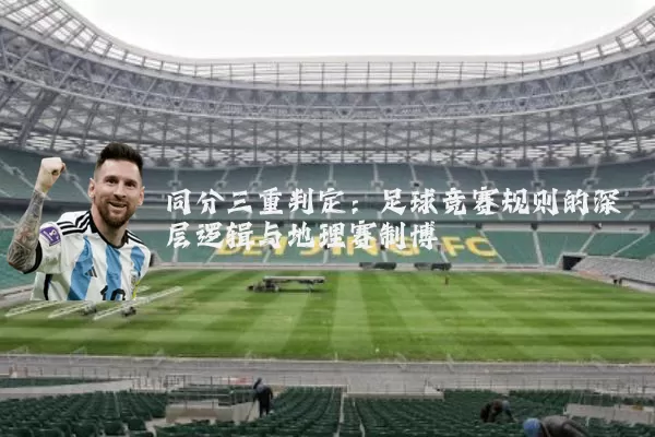同分三重判定:足球竞赛规则的深层逻辑与地理赛制博弈