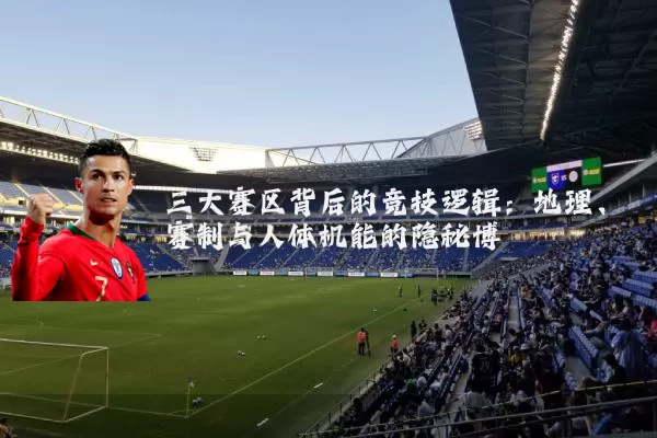 三大赛区背后的竞技逻辑:地理、赛制与人体机能的隐秘博弈