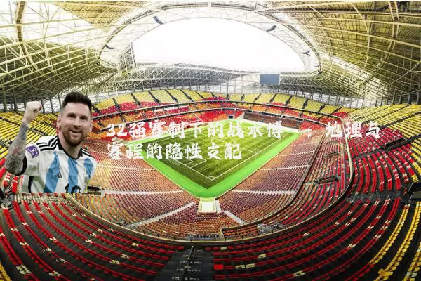 32强赛制下的战术博弈:地理与赛程的隐性支配