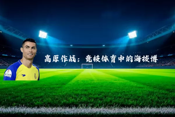 高原作战:竞技体育中的海拔博弈