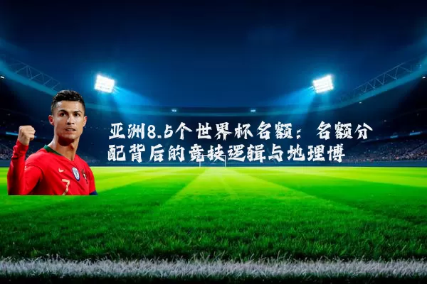 亚洲8.5个世界杯名额:名额分配背后的竞技逻辑与地理博弈