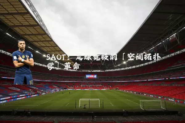 SAOT:足球竞技的「空间拓扑学」革命