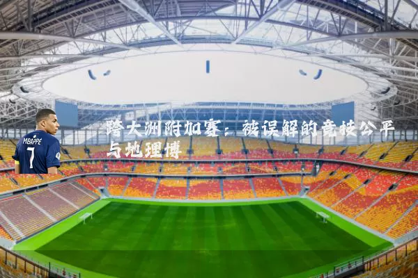 跨大洲附加赛:被误解的竞技公平与地理博弈