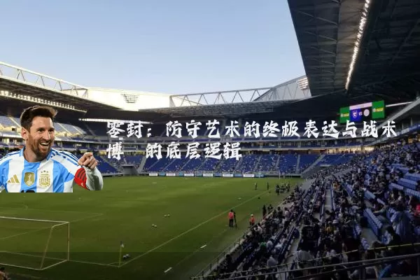 零封：防守艺术的终极表达与战术博弈的底层逻辑