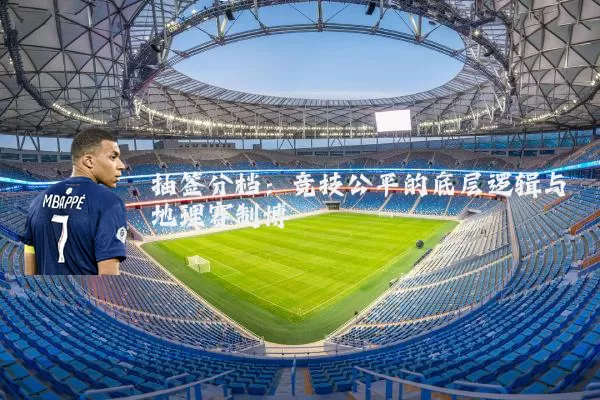 抽签分档：竞技公平的底层逻辑与地理赛制博弈
