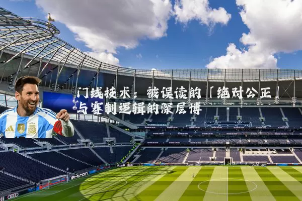 门线技术:被误读的「绝对公正」与赛制逻辑的深层博弈